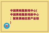 中国黄精集散地中心(中国黄精集散地新中心：聚焦黄精优质产业链)