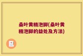 桑叶黄精泡脚(桑叶黄精泡脚的益处及方法)