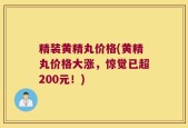精装黄精丸价格(黄精丸价格大涨，惊觉已超200元！)