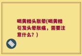 喝黄精头胀晕(喝黄精引发头晕胀痛，需要注意什么？)