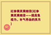 红参黄芪黄精膏(红参黄芪黄精膏——提高免疫力，补气养血的良方)