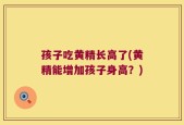 孩子吃黄精长高了(黄精能增加孩子身高？)