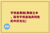 平阴县黄精(黄精之乡，探寻平阴县独具特色的中药文化)