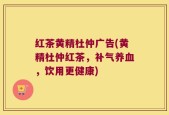 红茶黄精杜仲广告(黄精杜仲红茶，补气养血，饮用更健康)