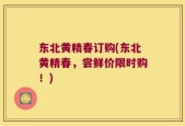 东北黄精春订购(东北黄精春，尝鲜价限时购！)