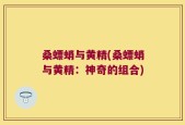 桑螵蛸与黄精(桑螵蛸与黄精：神奇的组合)