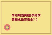 孕妇喝酒黄精(孕妇饮黄精水是否安全？)