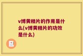 v博黄精片的作用是什么(v博黄精片的功效是什么)