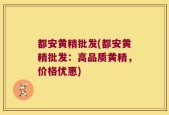 都安黄精批发(都安黄精批发：高品质黄精，价格优惠)