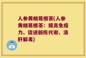 人参黄精葛根茶(人参黄精葛根茶：提高免疫力、促进新陈代谢、清肝解毒)