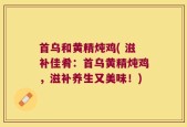 首乌和黄精炖鸡( 滋补佳肴：首乌黄精炖鸡，滋补养生又美味！)