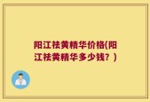 阳江祛黄精华价格(阳江祛黄精华多少钱？)
