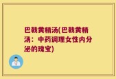 巴戟黄精汤(巴戟黄精汤：中药调理女性内分泌的瑰宝)