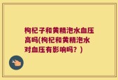 枸杞子和黄精泡水血压高吗(枸杞和黄精泡水对血压有影响吗？)