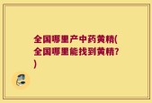 全国哪里产中药黄精(全国哪里能找到黄精？)