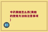 中药黄精怎么弄(黄精的使用方法和注意事项)