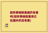 超邦黄精胶囊国药有售吗(超邦黄精胶囊现已在国内药店有售)