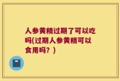 人参黄精过期了可以吃吗(过期人参黄精可以食用吗？)