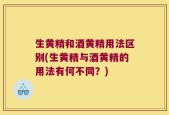 生黄精和酒黄精用法区别(生黄精与酒黄精的用法有何不同？)