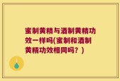 蜜制黄精与酒制黄精功效一样吗(蜜制和酒制黄精功效相同吗？)