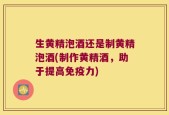 生黄精泡酒还是制黄精泡酒(制作黄精酒，助于提高免疫力)