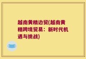 越南黄精边贸(越南黄精跨境贸易：新时代机遇与挑战)