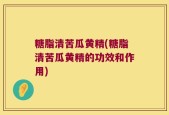 糖脂清苦瓜黄精(糖脂清苦瓜黄精的功效和作用)