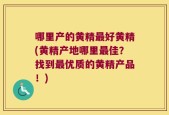 哪里产的黄精最好黄精(黄精产地哪里最佳？找到最优质的黄精产品！)