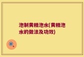 泡制黄精泡水(黄精泡水的做法及功效)