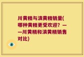 川黄精与滇黄精销量(哪种黄精更受欢迎？——川黄精和滇黄精销售对比)
