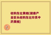 收购东北黄精(健康产业巨头收购东北珍贵中药黄精)