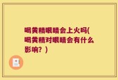 喝黄精眼睛会上火吗(喝黄精对眼睛会有什么影响？)