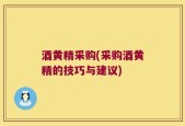 酒黄精采购(采购酒黄精的技巧与建议)