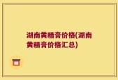 湖南黄精膏价格(湖南黄精膏价格汇总)