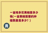 一亩地多花黄精需多少株(一亩黄精需要的种植数量是多少？)