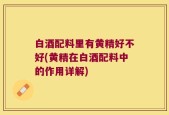 白酒配料里有黄精好不好(黄精在白酒配料中的作用详解)