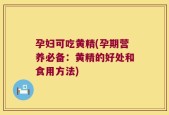 孕妇可吃黄精(孕期营养必备：黄精的好处和食用方法)