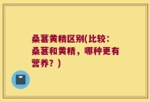 桑葚黄精区别(比较：桑葚和黄精，哪种更有营养？)