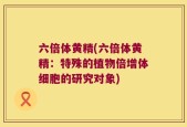 六倍体黄精(六倍体黄精：特殊的植物倍增体细胞的研究对象)