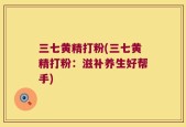 三七黄精打粉(三七黄精打粉：滋补养生好帮手)