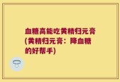 血糖高能吃黄精归元膏(黄精归元膏：降血糖的好帮手)