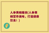人参黄精膳食(人参黄精营养美味，打造健康饮食！)