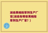 湖南黄精除草剂生产厂家(湖南有哪些黄精除草剂生产厂家？)