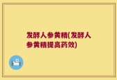 发酵人参黄精(发酵人参黄精提高药效)