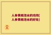 人参黄精泡水的功效(人参黄精泡水的好处)