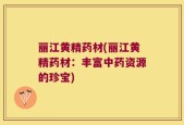 丽江黄精药材(丽江黄精药材：丰富中药资源的珍宝)