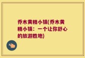 乔木黄精小镇(乔木黄精小镇：一个让你舒心的旅游胜地)