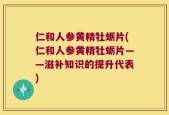 仁和人参黄精牡蛎片(仁和人参黄精牡蛎片——滋补知识的提升代表)