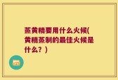 蒸黄精要用什么火候(黄精蒸制的最佳火候是什么？)