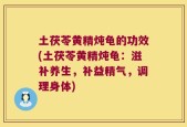 土茯苓黄精炖龟的功效(土茯苓黄精炖龟：滋补养生，补益精气，调理身体)